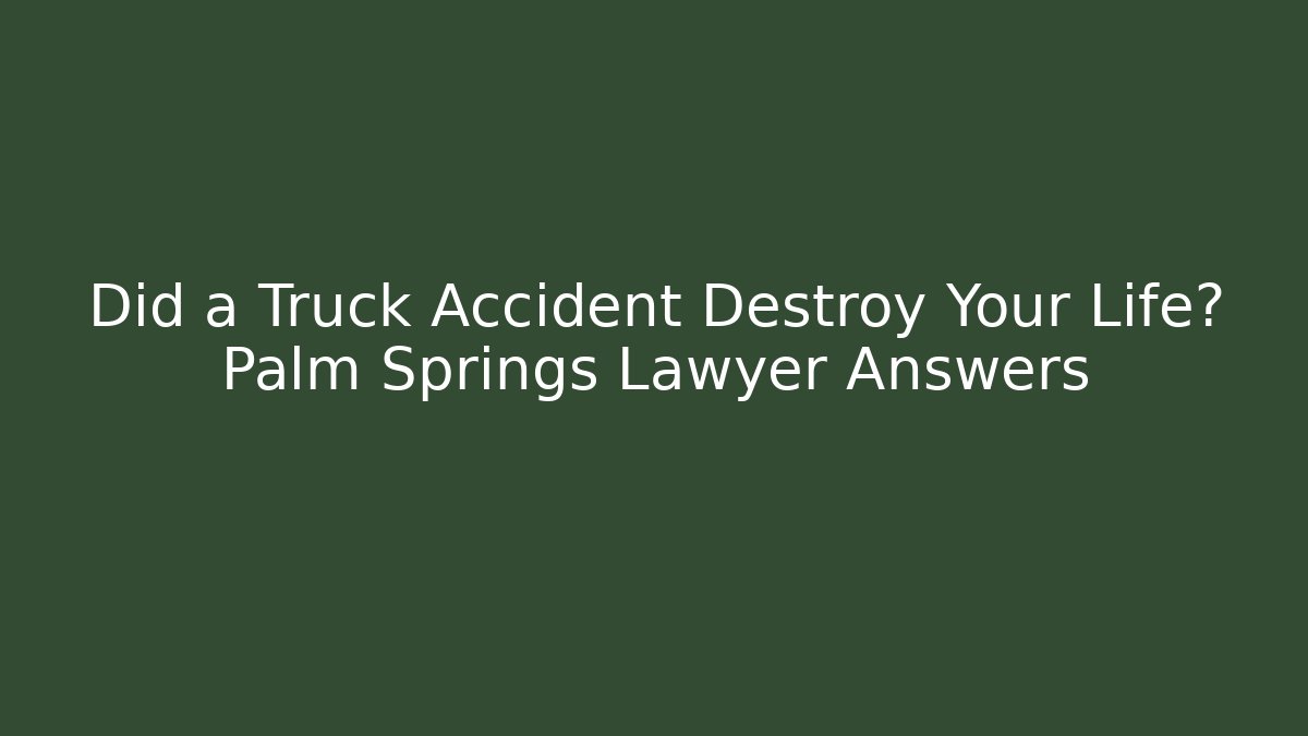 Did a Truck Accident Destroy Your Life? Palm Springs Lawyer Answers