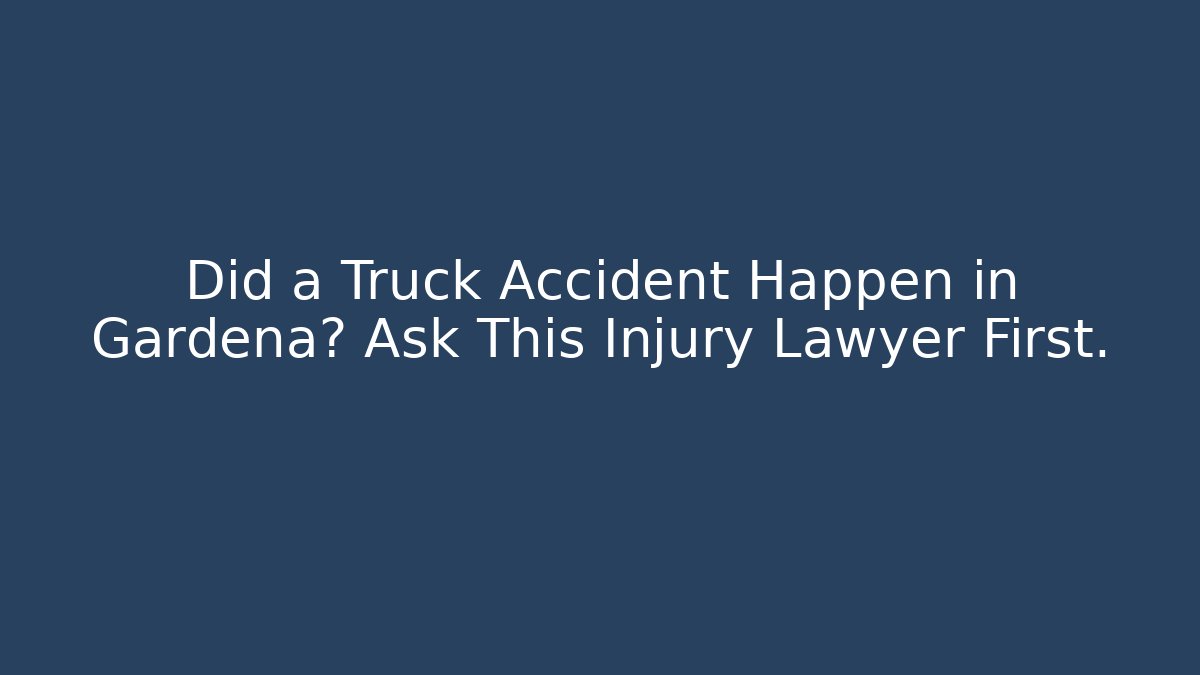 Did a Truck Accident Happen in Gardena? Ask This Injury Lawyer First.