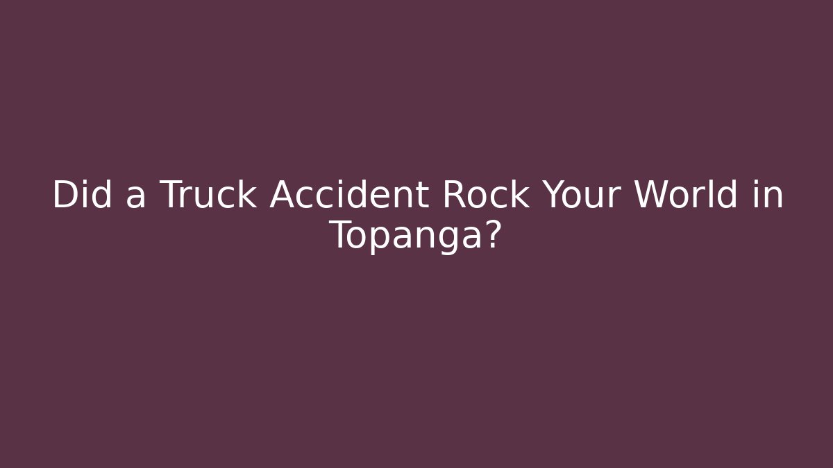 Did a Truck Accident Rock Your World in Topanga?