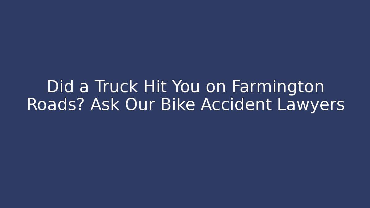 Did a Truck Hit You on Farmington Roads? Ask Our Bike Accident Lawyers