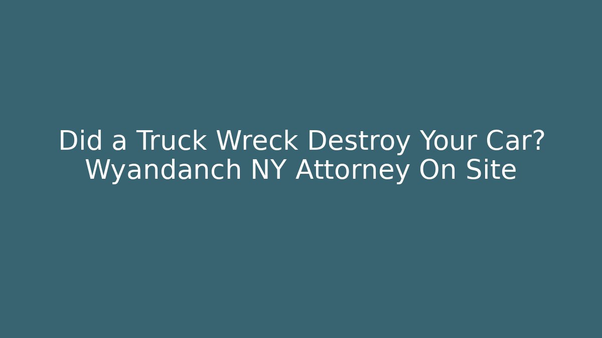 Did a Truck Wreck Destroy Your Car? Wyandanch NY Attorney On Site