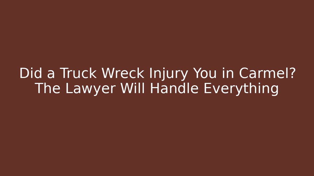 Did a Truck Wreck Injury You in Carmel? The Lawyer Will Handle Everything