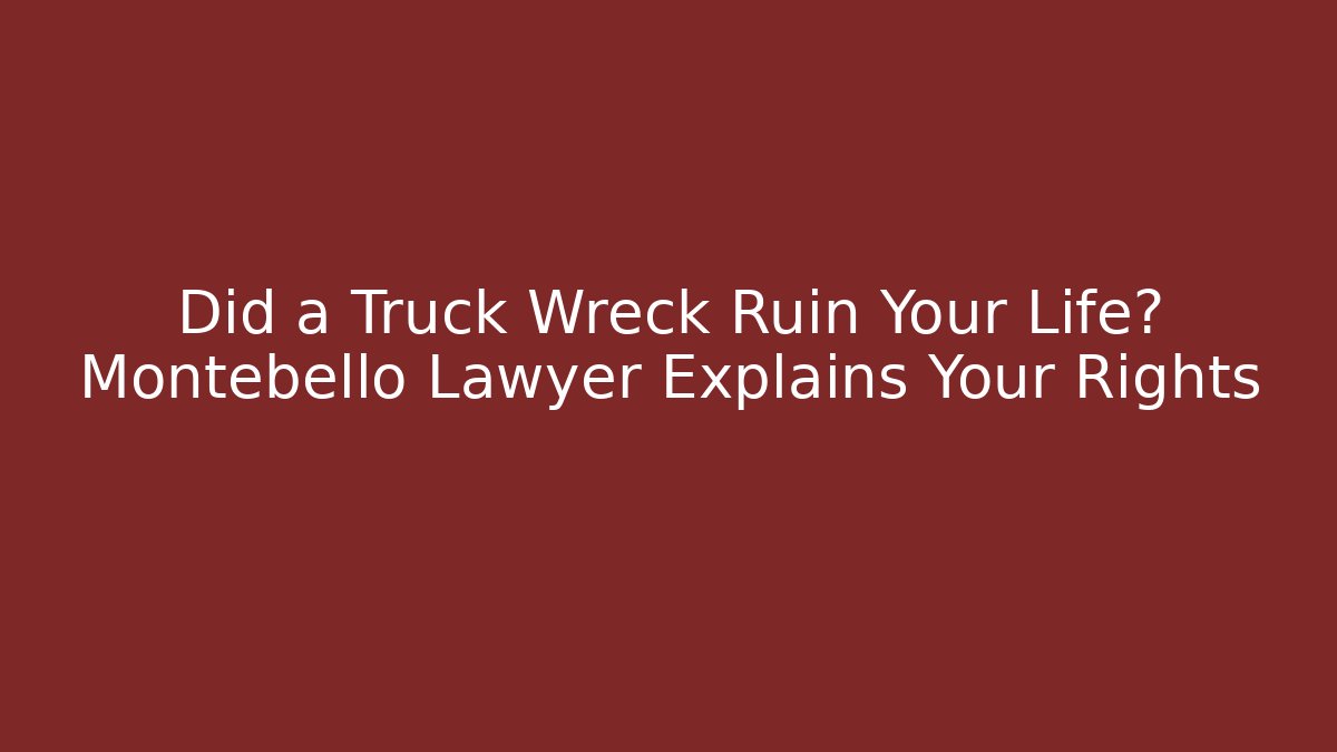Did a Truck Wreck Ruin Your Life? Montebello Lawyer Explains Your Rights