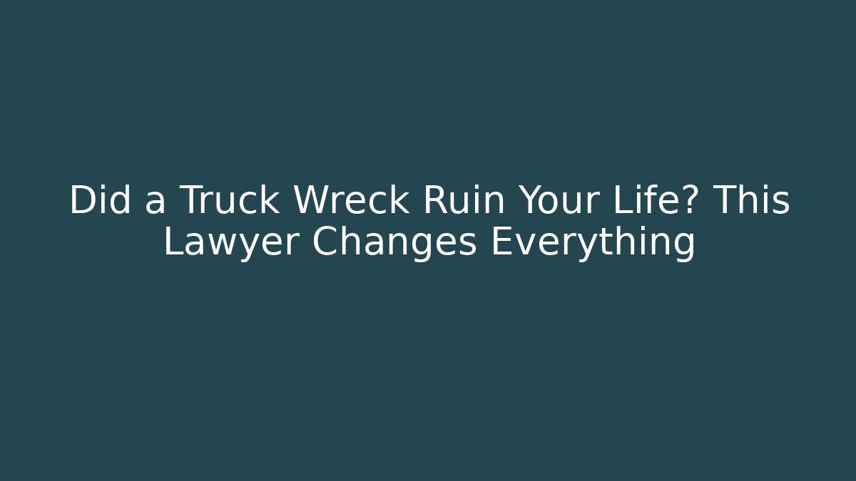 Did a Truck Wreck Ruin Your Life? This Lawyer Changes Everything