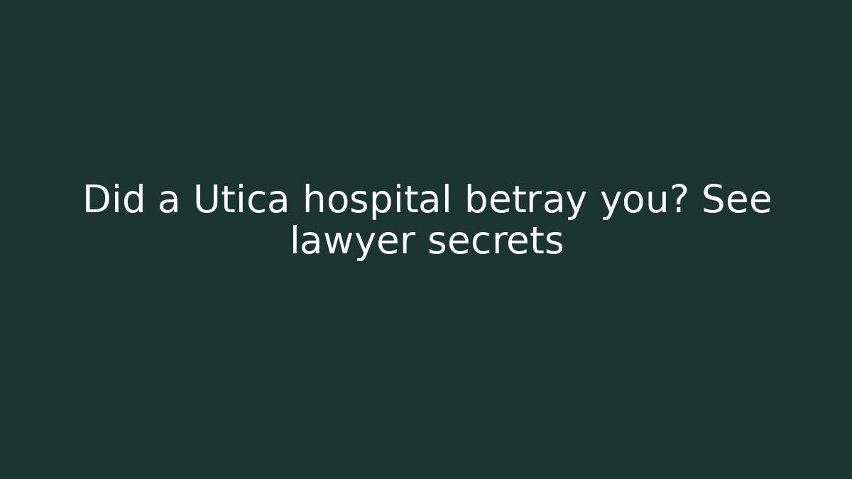 Did a Utica hospital betray you? See lawyer secrets