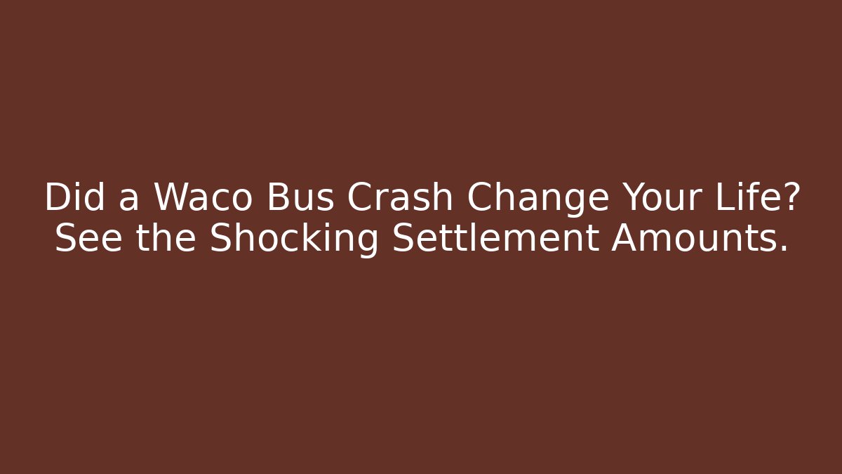 Did a Waco Bus Crash Change Your Life? See the Shocking Settlement Amounts.