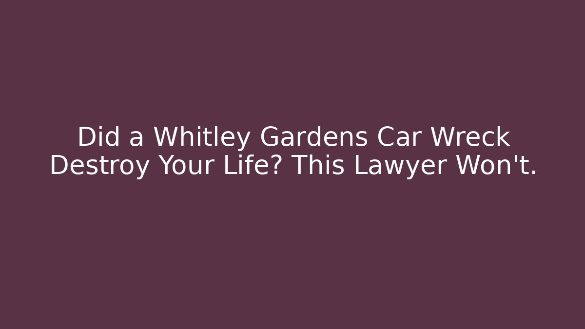 Did a Whitley Gardens Car Wreck Destroy Your Life? This Lawyer Won't.