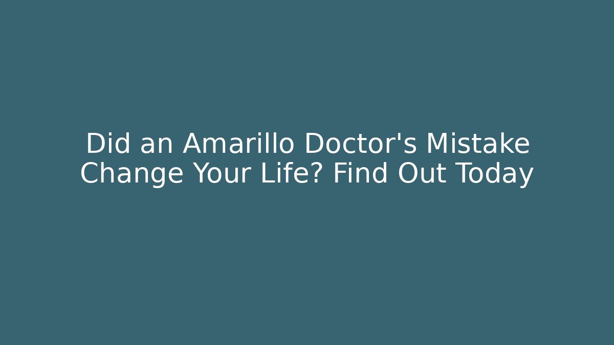 Did an Amarillo Doctor’s Mistake Change Your Life? Find Out Today