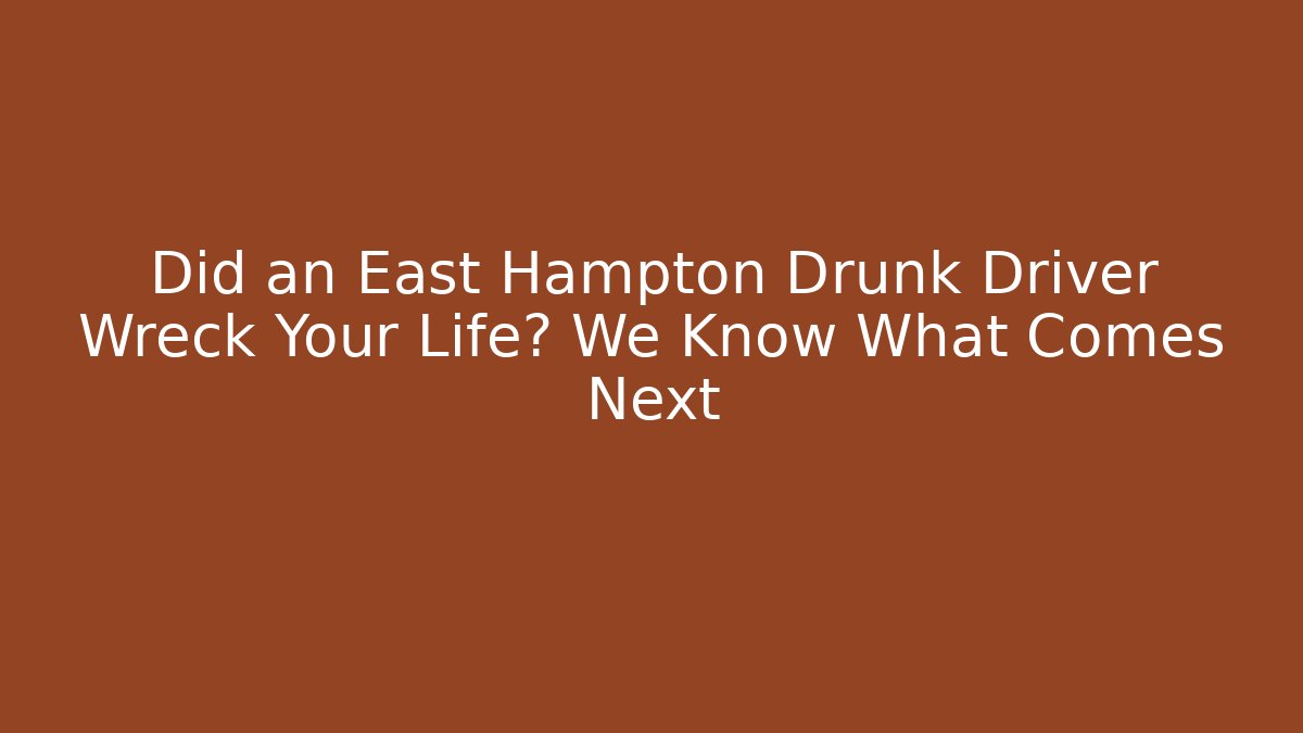 Did an East Hampton Drunk Driver Wreck Your Life? We Know What Comes Next