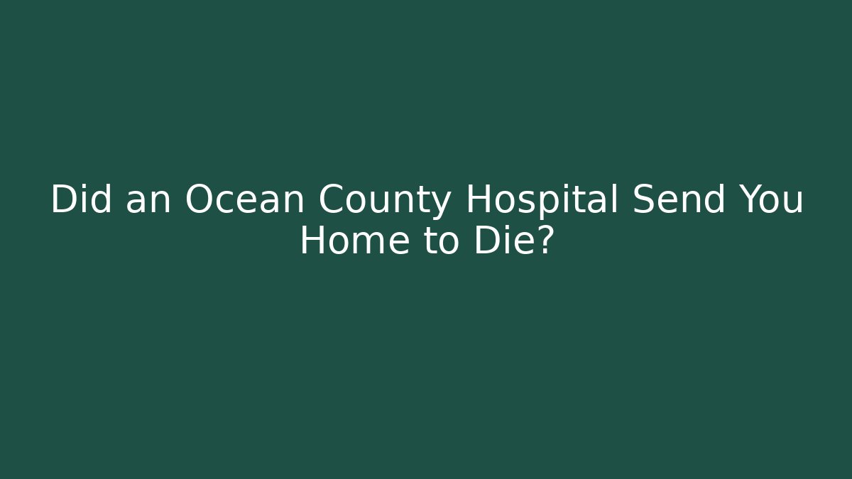 Did an Ocean County Hospital Send You Home to Die?