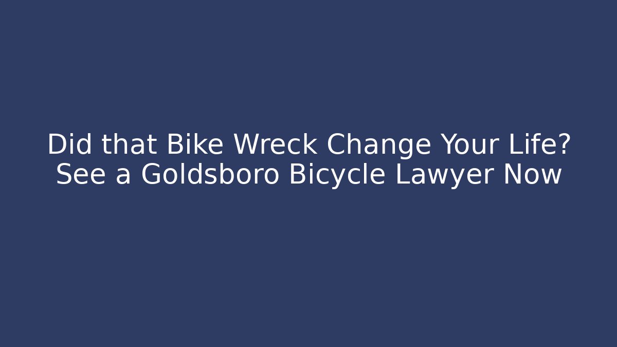 Did that Bike Wreck Change Your Life? See a Goldsboro Bicycle Lawyer Now