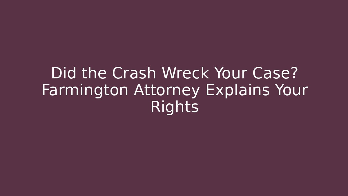 Did the Crash Wreck Your Case? Farmington Attorney Explains Your Rights