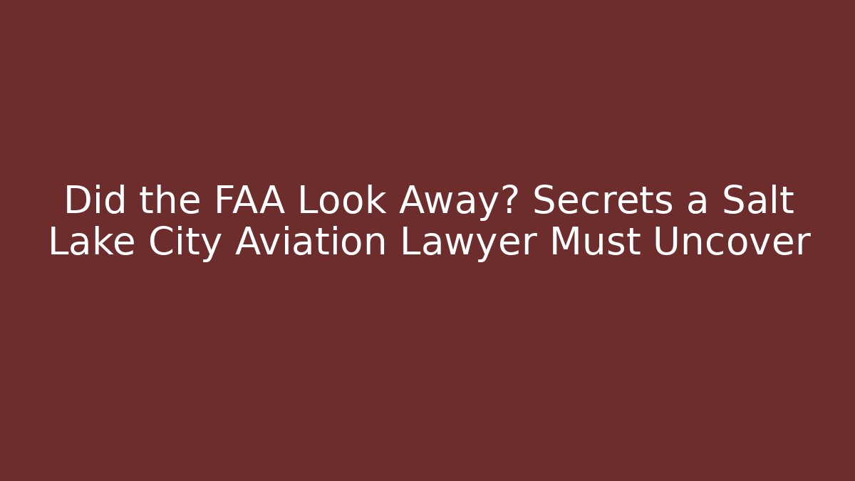 Did the FAA Look Away? Secrets a Salt Lake City Aviation Lawyer Must Uncover