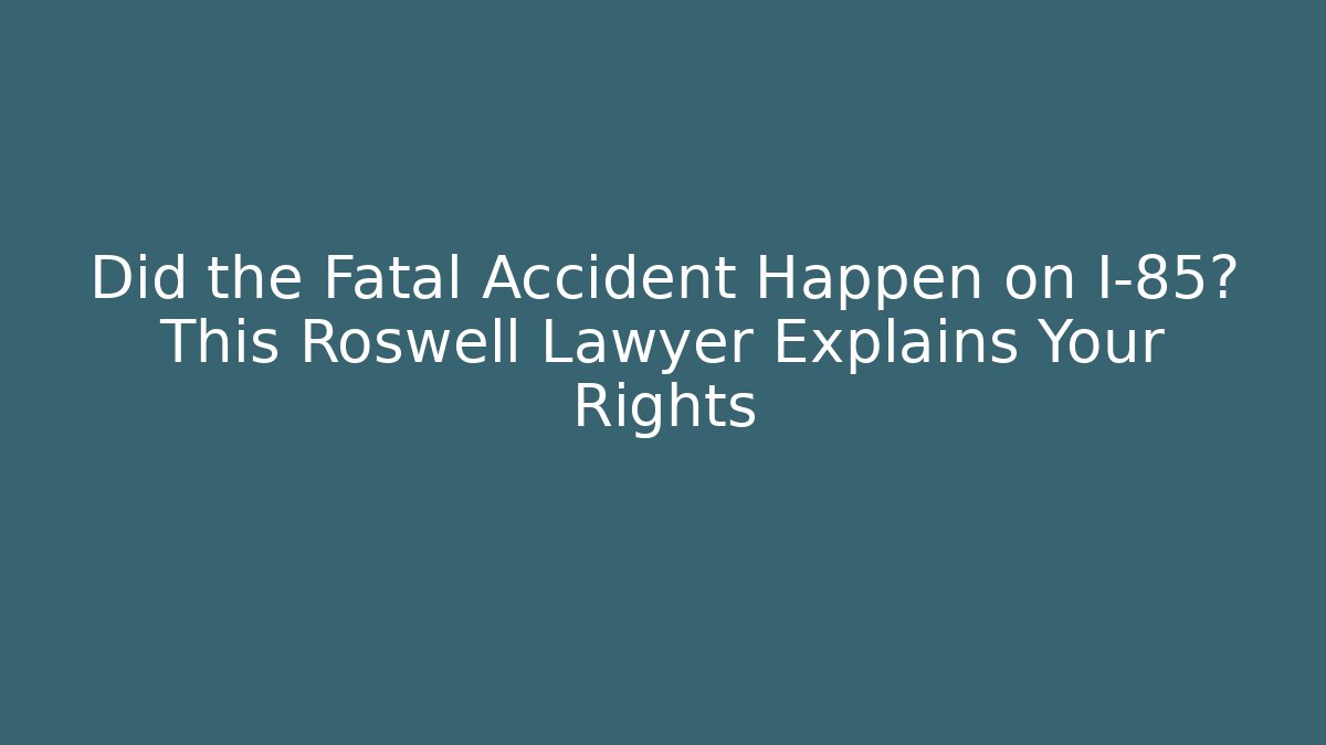 Did the Fatal Accident Happen on I-85? This Roswell Lawyer Explains Your Rights