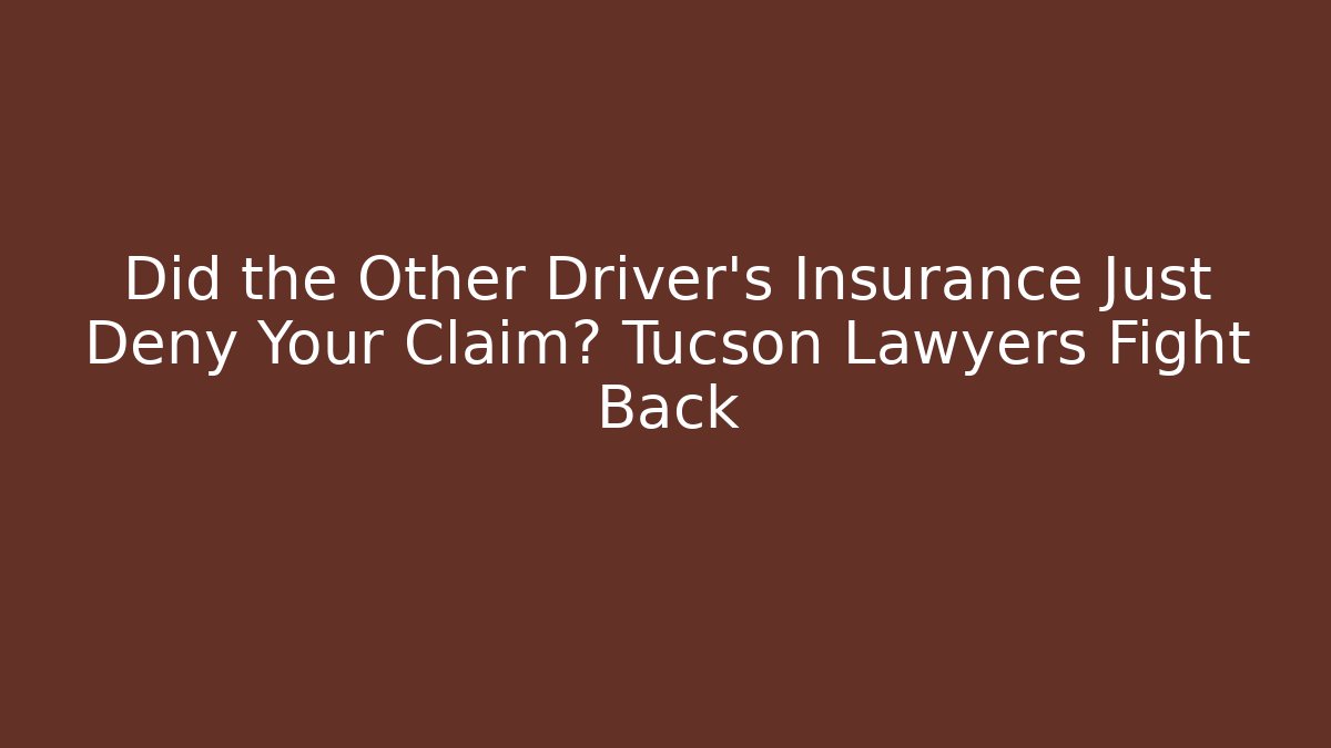 Did the Other Driver’s Insurance Just Deny Your Claim? Tucson Lawyers Fight Back