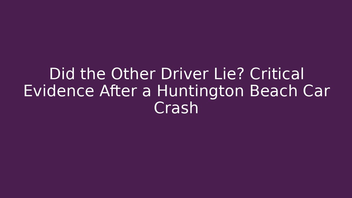 Did the Other Driver Lie? Critical Evidence After a Huntington Beach Car Crash