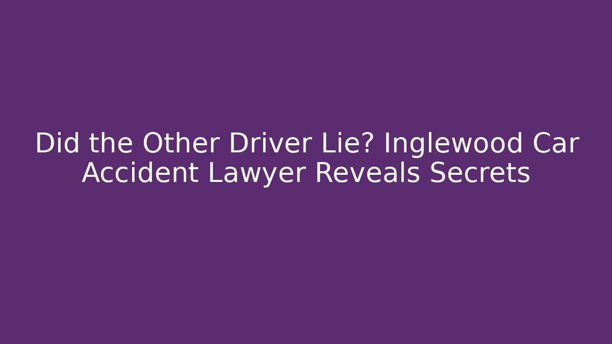Did the Other Driver Lie? Inglewood Car Accident Lawyer Reveals Secrets