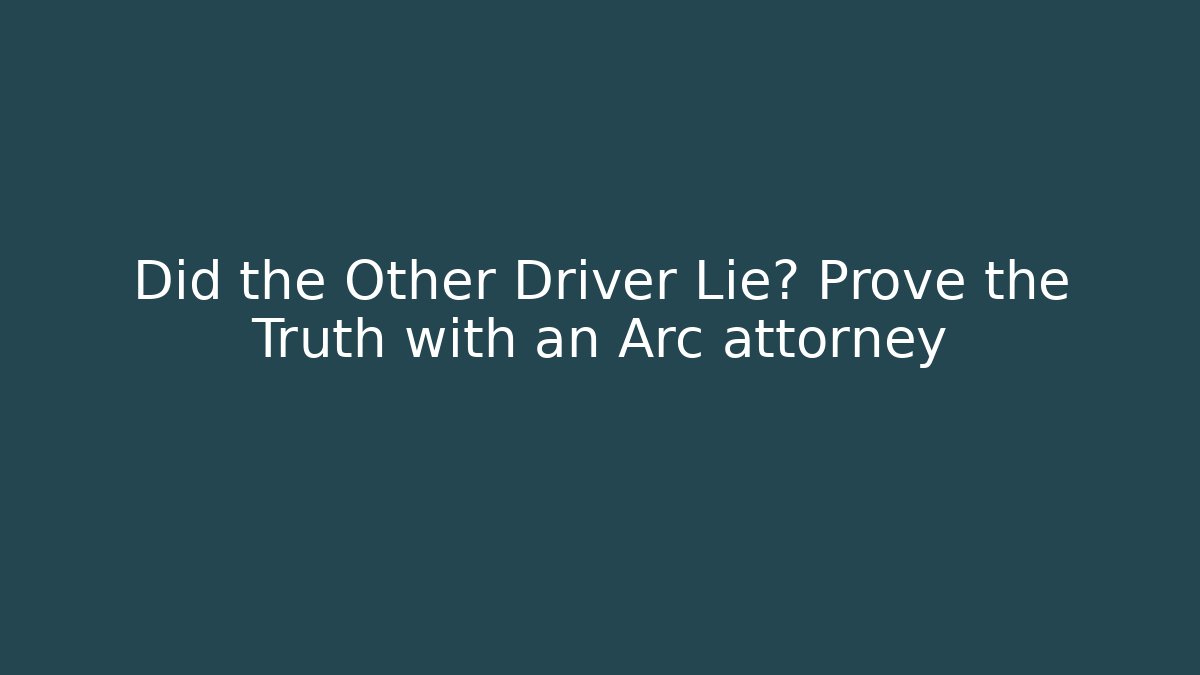 Did the Other Driver Lie? Prove the Truth with an Arc attorney