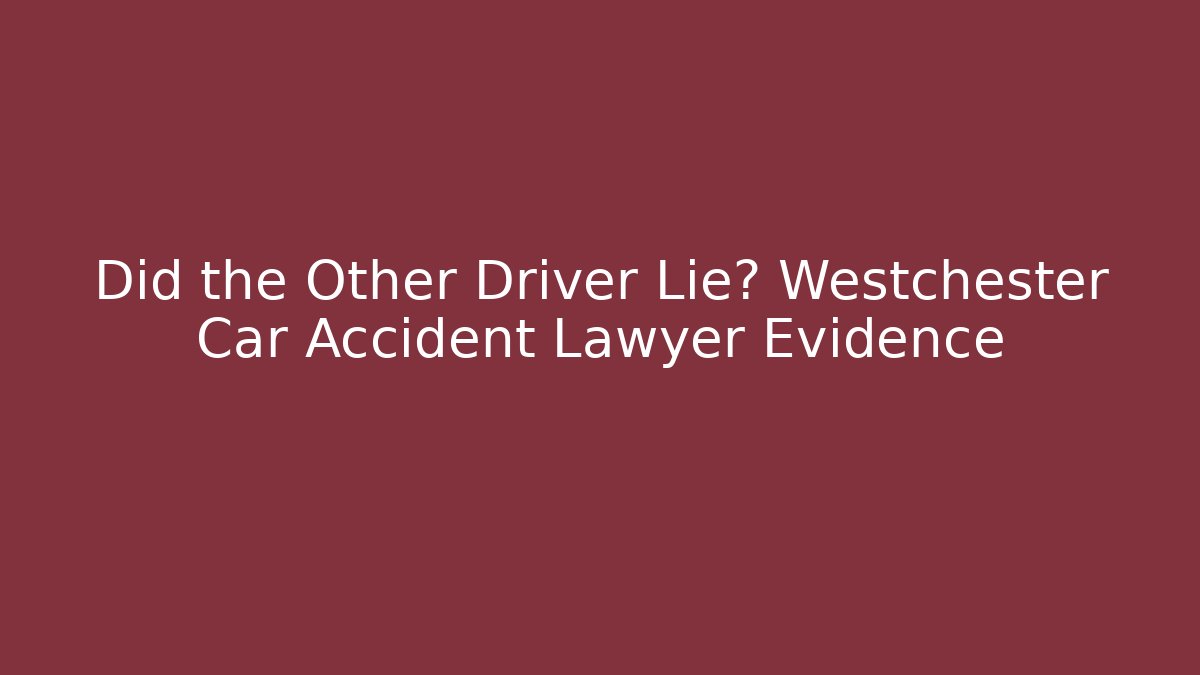 Did the Other Driver Lie? Westchester Car Accident Lawyer Evidence