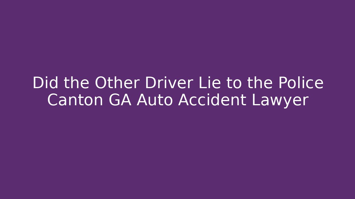 Did the Other Driver Lie to the Police Canton GA Auto Accident Lawyer