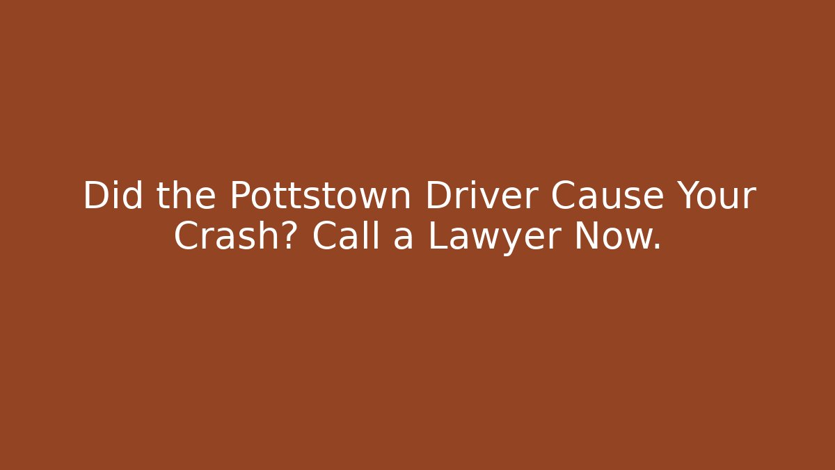Did the Pottstown Driver Cause Your Crash? Call a Lawyer Now.