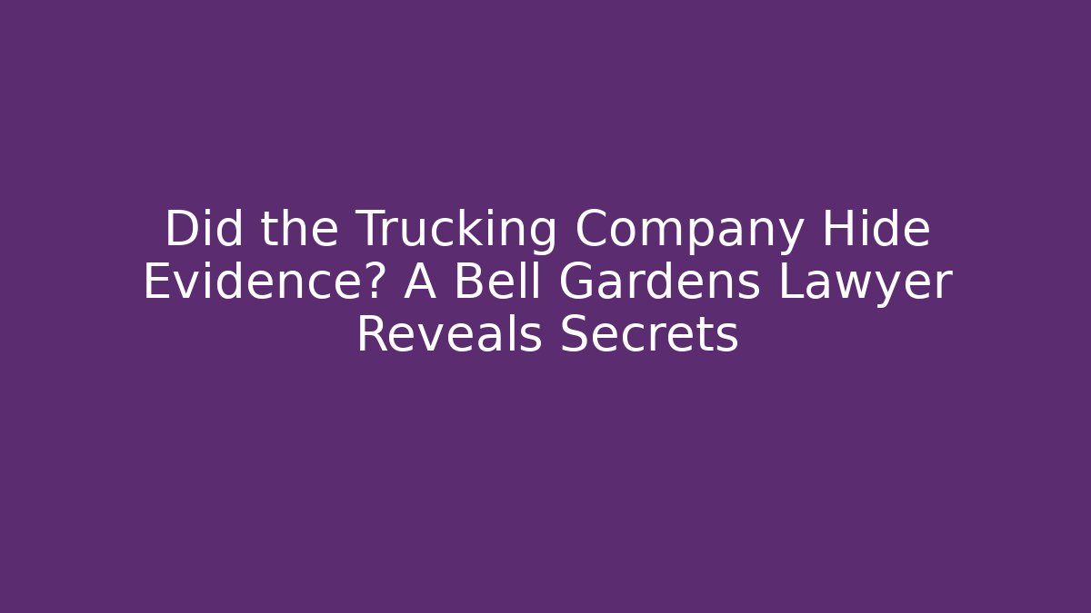 Did the Trucking Company Hide Evidence? A Bell Gardens Lawyer Reveals Secrets