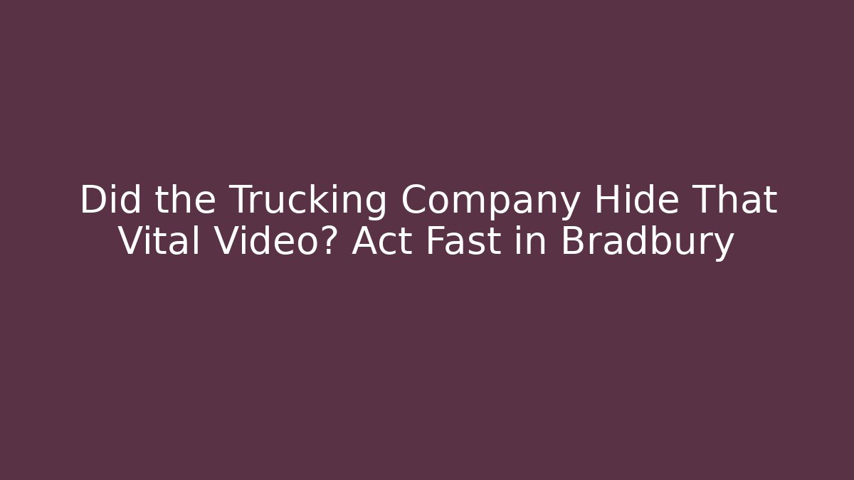 Did the Trucking Company Hide That Vital Video? Act Fast in Bradbury