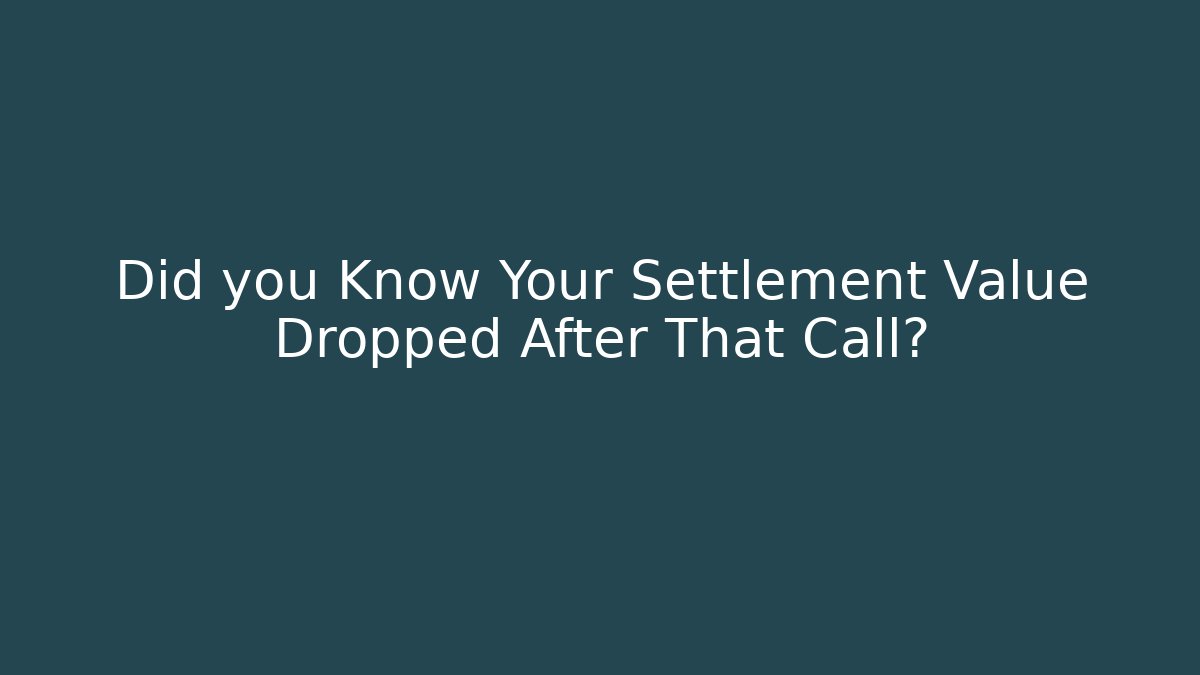 Did you Know Your Settlement Value Dropped After That Call?