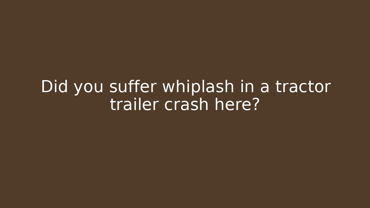 Did you suffer whiplash in a tractor trailer crash here?
