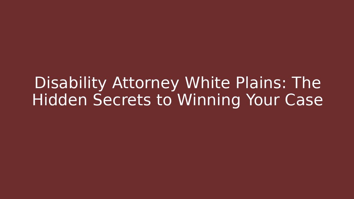 Disability Attorney White Plains: The Hidden Secrets to Winning Your Case