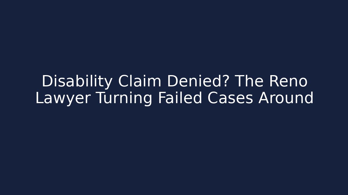Disability Claim Denied? The Reno Lawyer Turning Failed Cases Around