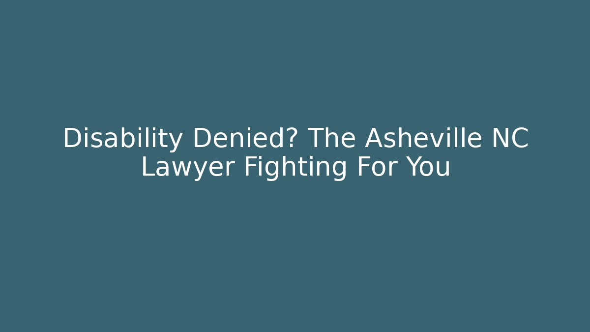 Disability Denied? The Asheville NC Lawyer Fighting For You
