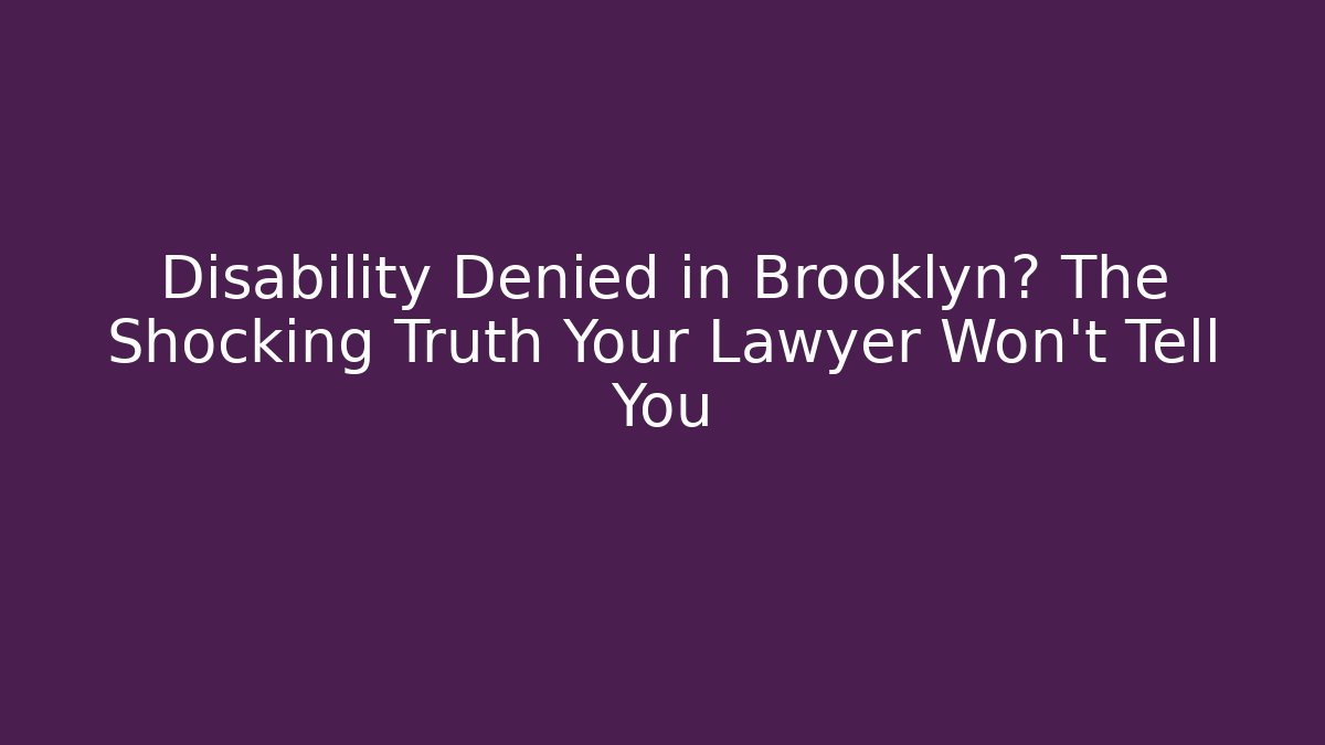 Disability Denied in Brooklyn? The Shocking Truth Your Lawyer Won't Tell You