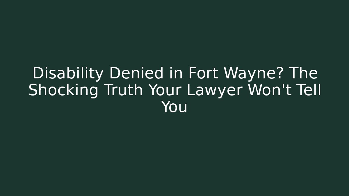 Disability Denied in Fort Wayne? The Shocking Truth Your Lawyer Won't Tell You