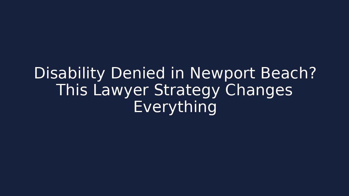 Disability Denied in Newport Beach? This Lawyer Strategy Changes Everything