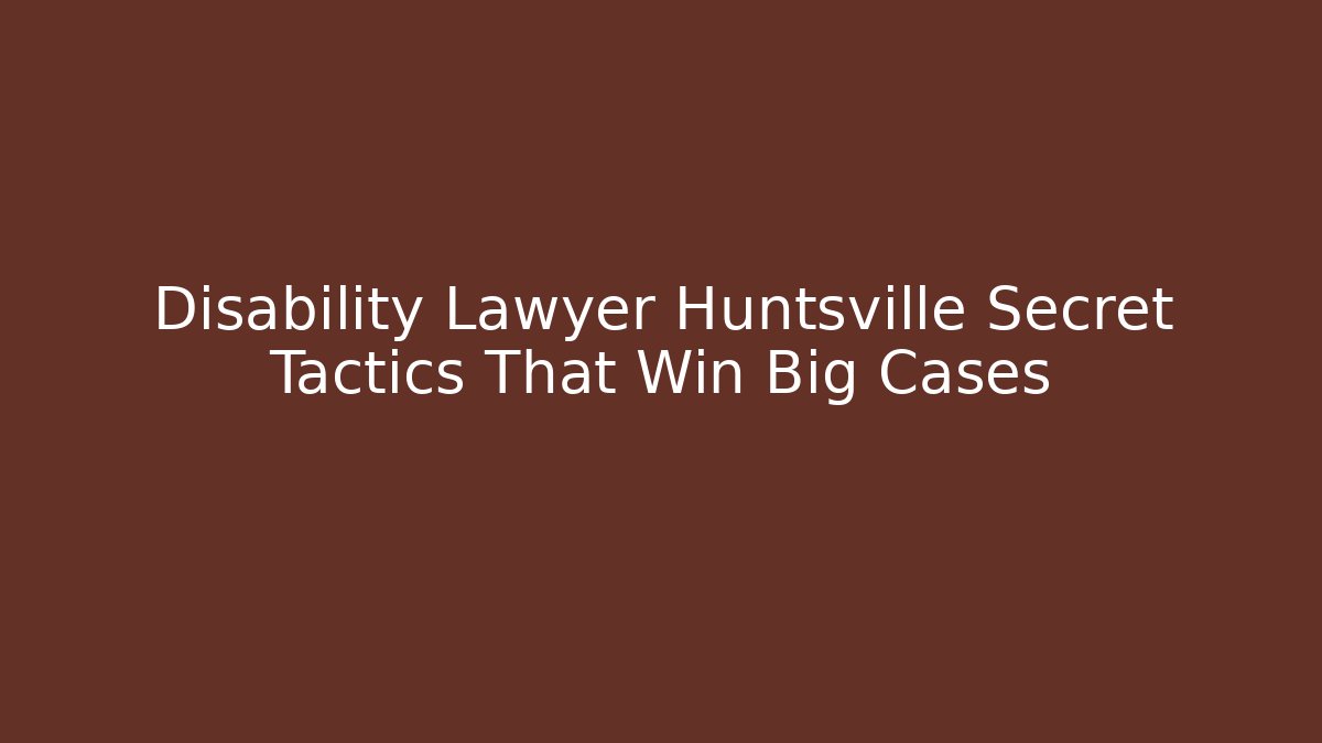 Disability Lawyer Huntsville Secret Tactics That Win Big Cases