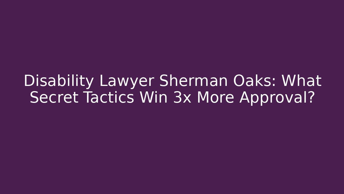 Disability Lawyer Sherman Oaks: What Secret Tactics Win 3x More Approval? - WealthxGroup