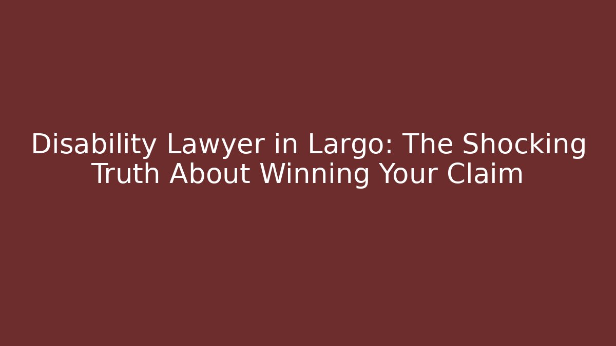 Disability Lawyer in Largo: The Shocking Truth About Winning Your Claim