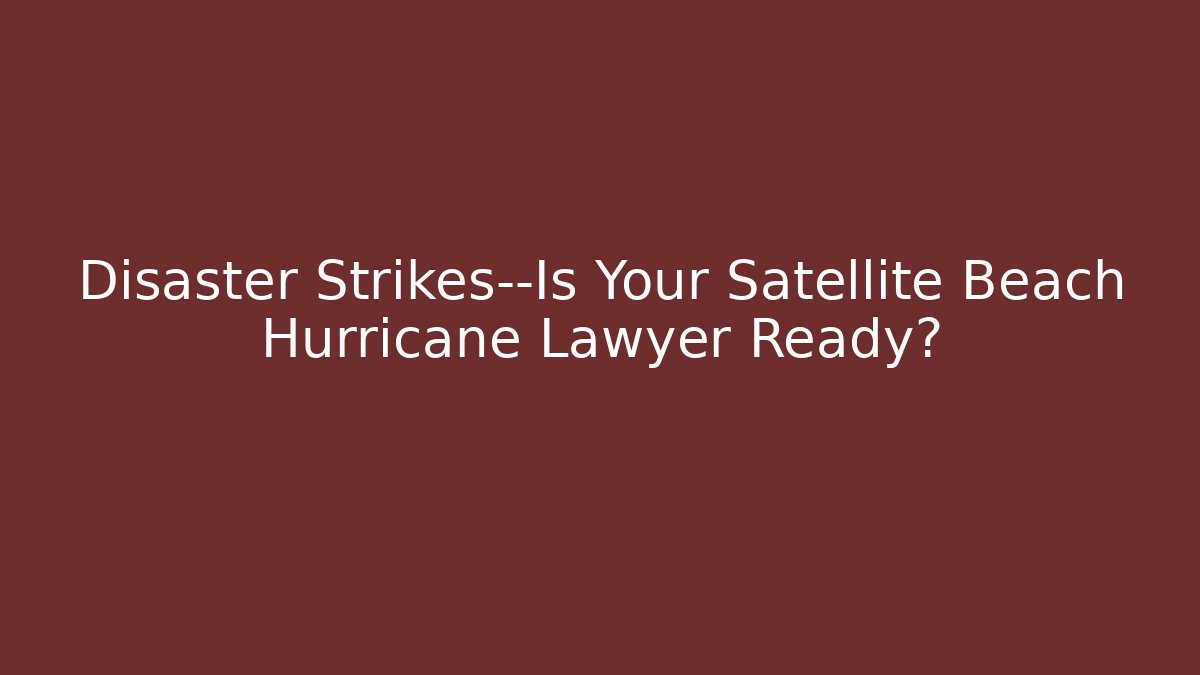 Disaster Strikes—Is Your Satellite Beach Hurricane Lawyer Ready?