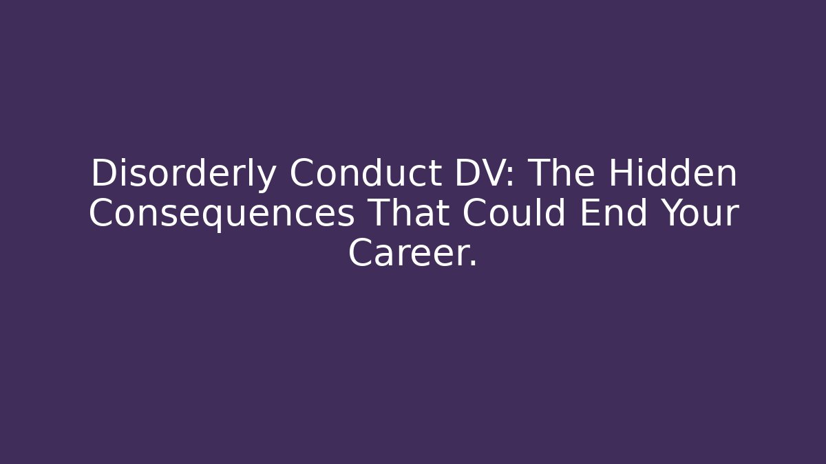 Disorderly Conduct DV: The Hidden Consequences That Could End Your Career.