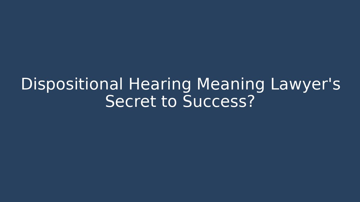 Dispositional Hearing Meaning Lawyer’s Secret to Success?