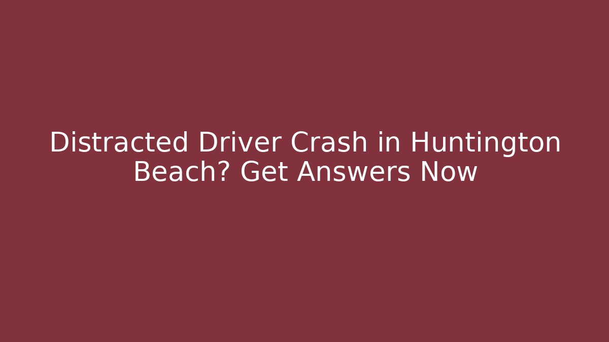 Distracted Driver Crash in Huntington Beach? Get Answers Now