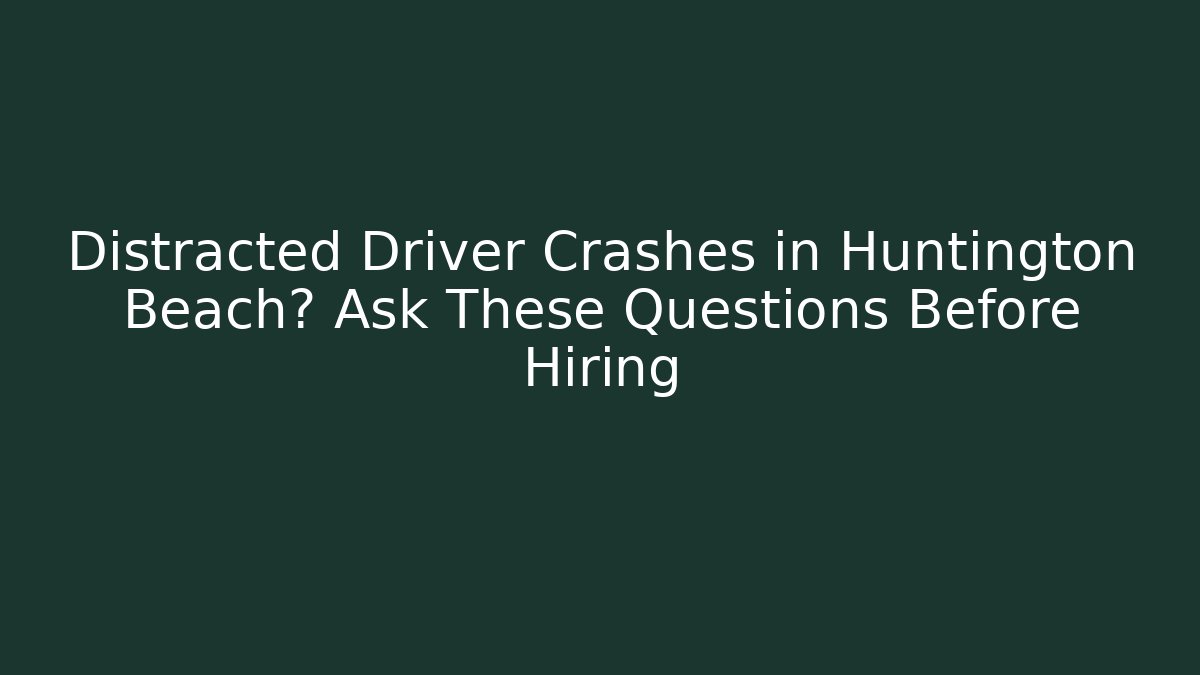 Distracted Driver Crashes in Huntington Beach? Ask These Questions Before Hiring