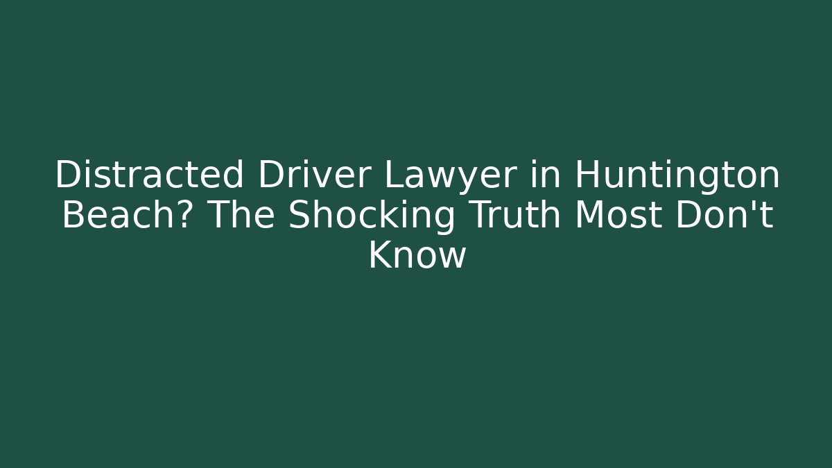 Distracted Driver Lawyer in Huntington Beach? The Shocking Truth Most Don't Know