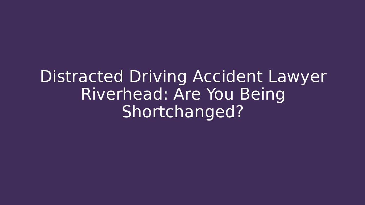 Distracted Driving Accident Lawyer Riverhead: Are You Being Shortchanged?