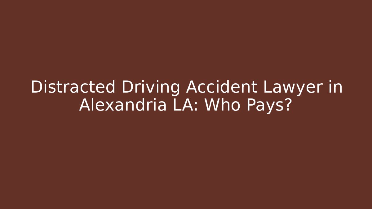 Distracted Driving Accident Lawyer in Alexandria LA: Who Pays?