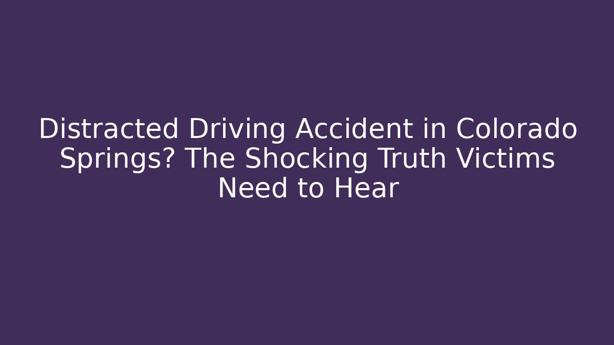 Distracted Driving Accident in Colorado Springs? The Shocking Truth Victims Need to Hear