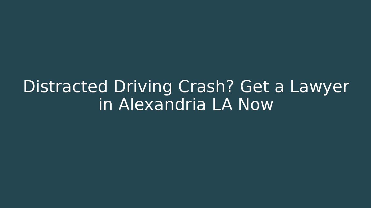 Distracted Driving Crash? Get a Lawyer in Alexandria LA Now