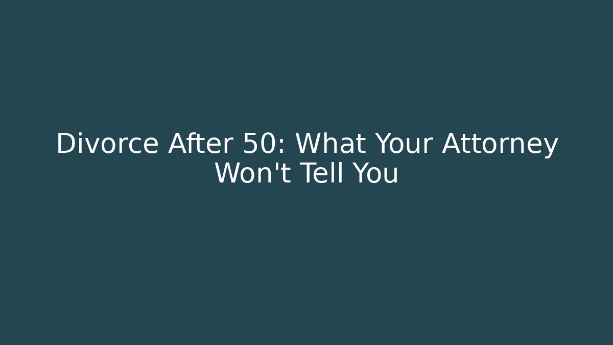 Divorce After 50: What Your Attorney Won’t Tell You