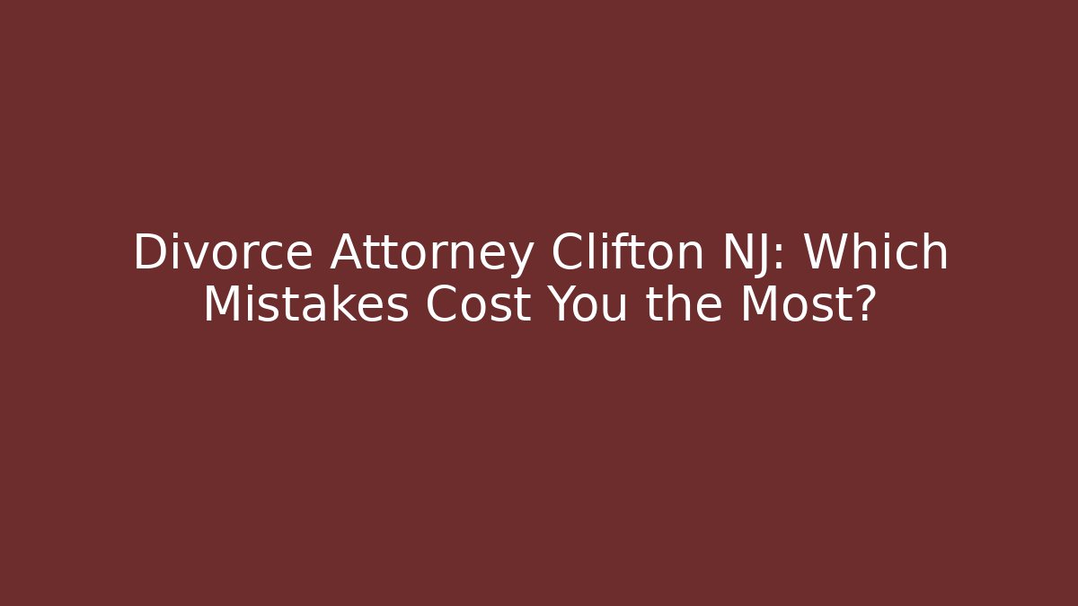 Divorce Attorney Clifton NJ: Which Mistakes Cost You the Most?